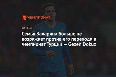 Арсен Захарян - Семья Захаряна больше не возражает против его перехода в чемпионат Турции — Gezen Dokuz - championat.com - Москва - Турция