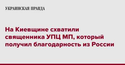 На Киевщине схватили священника УПЦ МП, который получил благодарность из России - pravda.com.ua - Москва - Россия - Украина - Киевская обл.