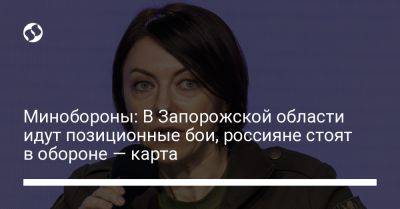 Анна Маляр - Минобороны: В Запорожской области идут позиционные бои, россияне стоят в обороне — карта - liga.net - Украина - Запорожская обл.