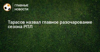 Дмитрий Тарасов - Тарасов назвал главное разочарование сезона РПЛ - bombardir.ru