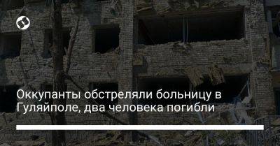 Андрей Ермак - Оккупанты обстреляли больницу в Гуляйполе, два человека погибли - liga.net - Украина - Запорожская обл.