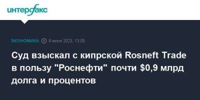 Суд взыскал с кипрской Rosneft Trade в пользу "Роснефти" почти $0,9 млрд долга и процентов - smartmoney.one - Москва - Россия - Кипр