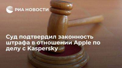 Суд подтвердил законность штрафа на 906 миллионов рублей к Apple по делу с Kaspersky - smartmoney.one - Россия