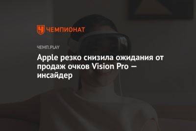 Apple резко снизила ожидания от продаж очков Vision Pro — инсайдер - championat.com