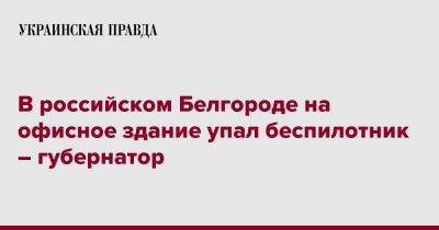 Вячеслав Гладков - В российском Белгороде на офисное здание упал беспилотник – губернатор - pravda.com.ua - Россия - Белгородская обл. - Белгород