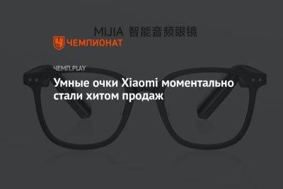 Умные очки Xiaomi Mijia Smart Audio Glasses моментально стали хитом продаж - championat.com - Россия