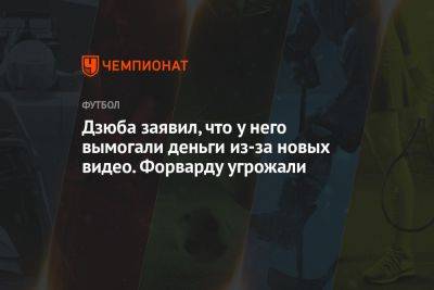 Артем Дзюба - Дзюба заявил, что ему угрожали и вымогали деньги из-за новых видео - championat.com - Москва