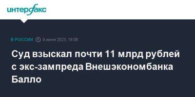 Суд взыскал почти 11 млрд рублей с экс-зампреда Внешэкономбанка Балло - smartmoney.one - Москва