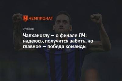 Чалханоглу — о финале ЛЧ: надеюсь, получится забить, но главное — победа команды - championat.com - Турция - Германия - Стамбул