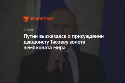 Владимир Путин - Путин высказался о присуждении дзюдоисту Тасоеву золота чемпионата мира - championat.com - Россия