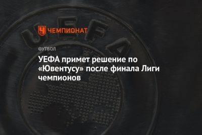 УЕФА примет решение по «Ювентусу» после финала Лиги чемпионов - championat.com - Италия