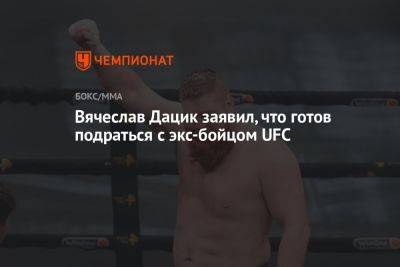Вячеслав Дацик - Вячеслав Дацик заявил, что готов подраться с экс-бойцом UFC - championat.com - Алма-Ата