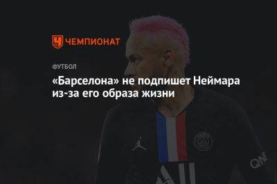 «Барселона» не подпишет Неймара из-за его образа жизни - championat.com