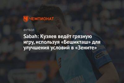 Далер Кузяев - Sabah: Кузяев ведёт грязную игру, используя «Бешикташ» для улучшения условий в «Зените» - championat.com - Россия