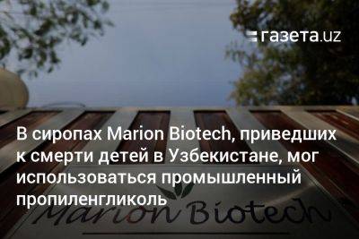 В сиропах Marion Biotech, приведших к смерти детей в Узбекистане, мог использоваться промышленный пропиленгликоль - gazeta.uz - Узбекистан - Индия - Reuters