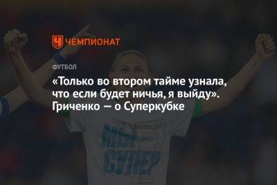 «Только во втором тайме узнала, что если будет ничья, я выйду». Гриченко — о Суперкубке - championat.com - Россия - Пермь