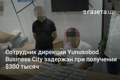 Сотрудник Yunusobod Business City задержан при получении $300 тысяч - gazeta.uz - Узбекистан