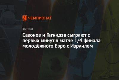 Сазонов и Гагнидзе сыграют с первых минут в матче 1/4 финала молодёжного Евро с Израилем - championat.com - Англия - Бельгия - Израиль - Грузия - Германия - Чехия - Голландия - Португалия