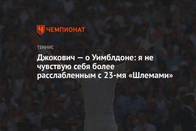 Джокович Новак - Джокович — о Уимблдоне: я не чувствую себя более расслабленным с 23-мя «Шлемами» - championat.com - Сербия