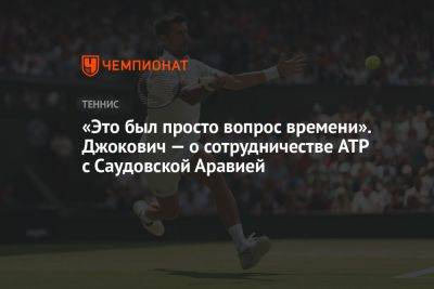 Джокович Новак - «Это был просто вопрос времени». Джокович — о сотрудничестве ATP с Саудовской Аравией - championat.com - Саудовская Аравия - Сербия