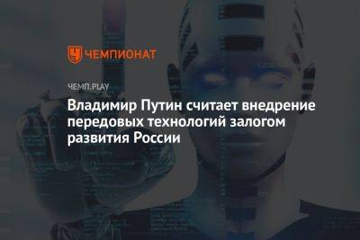 Владимир Путин - Владимир Путин считает внедрение передовых технологий залогом развития России - championat.com - Россия