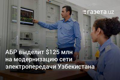 АБР выделит $125 млн на модернизацию сети электропередачи Узбекистана - gazeta.uz - Узбекистан