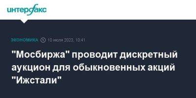 "Мосбиржа" проводит дискретный аукцион для обыкновенных акций "Ижстали" - smartmoney.one - Москва