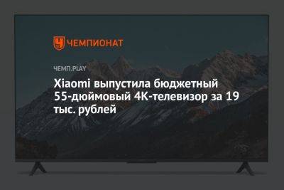 Xiaomi выпустила бюджетный 55-дюймовый 4К-телевизор Mi TV EA55 за 19 тыс. рублей - championat.com - Китай