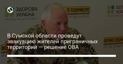 В Сумской области проведут эвакуацию жителей приграничных территорий — решение ОВА - liga.net - Украина - Сумская обл. - Сумы