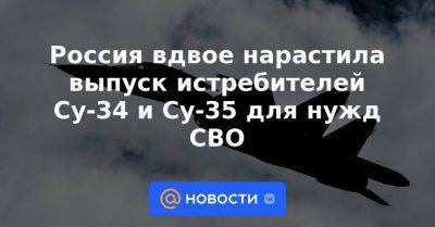 Россия вдвое нарастила выпуск истребителей Су-34 и Су-35 для нужд СВО - smartmoney.one - Россия