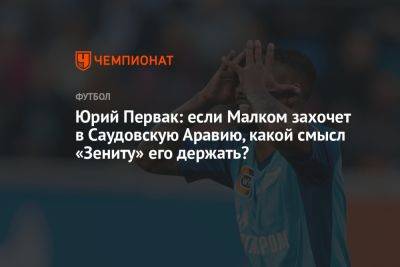 Юрий Первак: если Малком захочет в Саудовскую Аравию, какой смысл «Зениту» его держать? - championat.com - Китай - Саудовская Аравия