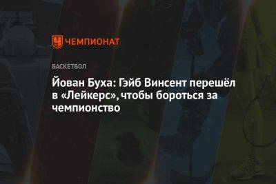 Йован Буха: Гэйб Винсент перешёл в «Лейкерс», чтобы бороться за чемпионство - championat.com - Лос-Анджелес - шт. Калифорния