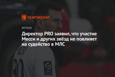 Директор PRO заявил, что участие Месси и других звёзд не повлияет на судейство в МЛС - championat.com