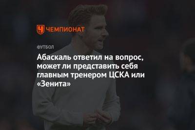 Гильермо Абаскаль - Абаскаль ответил на вопрос, может ли представить себя главным тренером ЦСКА или «Зенита» - championat.com