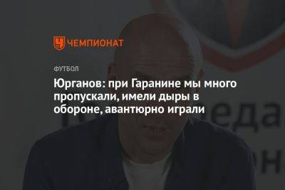 Юрганов: при Гаранине мы много пропускали, имели дыры в обороне, авантюрно играли - championat.com - Сочи