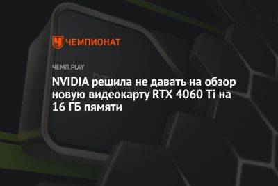 NVIDIA решила не давать на обзор новую видеокарту RTX 4060 Ti на 16 ГБ пямяти - championat.com