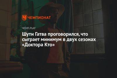 Шути Гатва проговорился, что сыграет минимум в двух сезонах «Доктора Кто» - championat.com