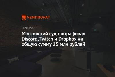 Московский суд оштрафовал Discord, Twitch и Dropbox на общую сумму 15 млн рублей - championat.com - Москва - Россия