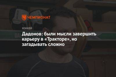 Евгений Дадонов - Дадонов: были мысли завершить карьеру в «Тракторе», но загадывать сложно - championat.com