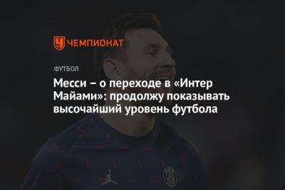 Месси – о переходе в «Интер Майами»: продолжу показывать высочайший уровень футбола - championat.com - Франция - Аргентина