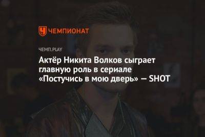 Дина Саева - Актёр Никита Волков сыграет главную роль в сериале «Постучись в мою дверь» — SHOT - championat.com