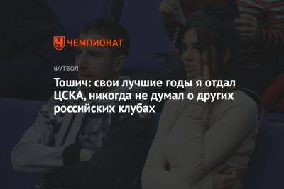 Марио Фернандес - Зоран Тошич - Тошич: свои лучшие годы я отдал ЦСКА, никогда не думал о других российских клубах - championat.com