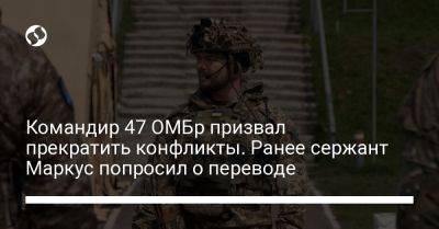 Командир 47 ОМБр призвал прекратить конфликты. Ранее сержант Маркус попросил о переводе - liga.net - Украина