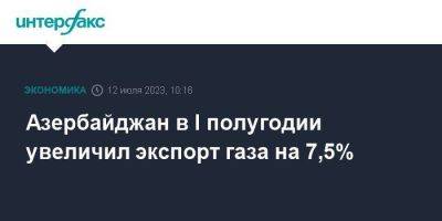 Азербайджан в I полугодии увеличил экспорт газа на 7,5% - smartmoney.one - Москва - Италия - Грузия - Турция - Румыния - Болгария - Азербайджан - Греция - Европа