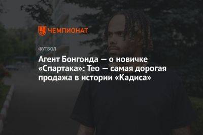 Тео Бонгонда - Агент Бонгонда — о новичке «Спартака»: Тео — самая дорогая продажа в истории «Кадиса» - championat.com