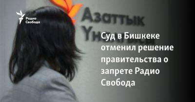 Суд в Бишкеке отменил решение правительства о запрете Радио Свобода - svoboda.org - Бишкек