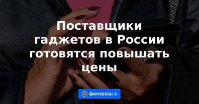 Эльдар Муртазин - Поставщики гаджетов в России готовятся повышать цены - smartmoney.one - Россия