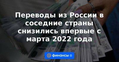 Переводы из России в соседние страны снизились впервые с марта 2022 года - smartmoney.one - Россия - Украина - Армения - Казахстан - Грузия - Киргизия