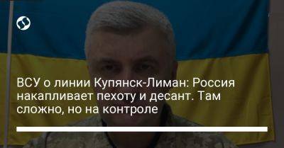 Сергей Череватый - ВСУ о линии Купянск-Лиман: Россия накапливает пехоту и десант. Там сложно, но на контроле - liga.net - Россия - Украина