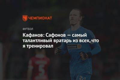 Матвей Сафонов - Виталий Кафанов - Кафанов: Сафонов — самый талантливый вратарь из всех, что я тренировал - championat.com - Россия - Краснодар